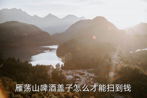 雁蕩山啤酒蓋子怎么才能掃到錢