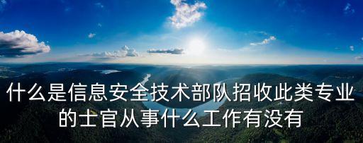 什么是信息安全技術(shù)部隊招收此類專業(yè)的士官從事什么工作有沒有