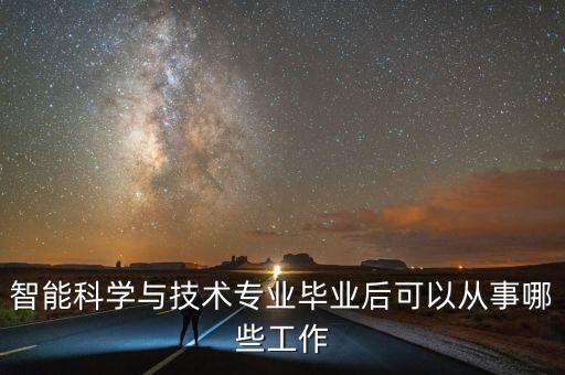 智能科學與技術專業(yè)畢業(yè)后可以從事哪些工作