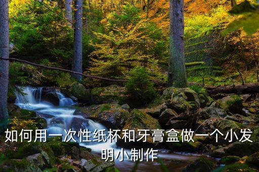 如何用一次性紙杯和牙膏盒做一個(gè)小發(fā)明小制作