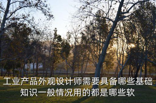 工業(yè)設(shè)計(jì)產(chǎn)品外觀設(shè)計(jì)需求，工業(yè)產(chǎn)品外觀設(shè)計(jì)師需要具備哪些基礎(chǔ)知識(shí)一般情況用的都是哪些軟
