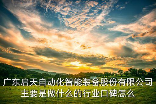 智能裝備是做什么的，廣東啟天自動化智能裝備股份有限公司主要是做什么的行業(yè)口碑怎么