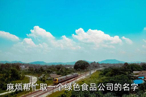 綠色食品公司名字大全，麻煩幫忙取一個(gè)綠色食品公司的名字