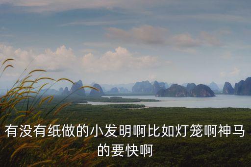 有沒有紙做的小發(fā)明啊比如燈籠啊神馬的要快啊