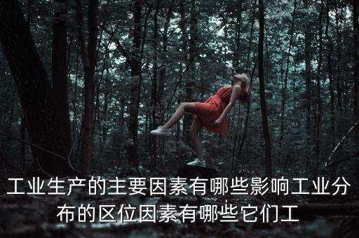 工業(yè)生產(chǎn)的主要因素有哪些影響工業(yè)分布的區(qū)位因素有哪些它們工
