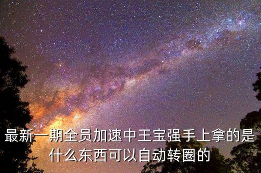 最新一期全員加速中王寶強手上拿的是什么東西可以自動轉(zhuǎn)圈的