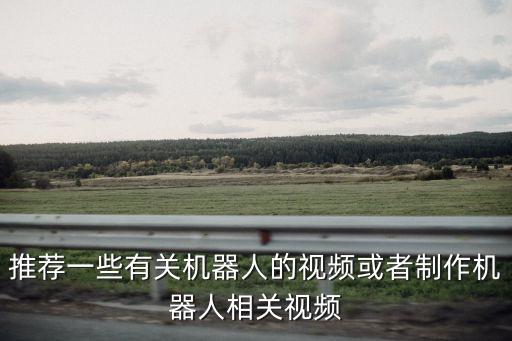 推薦一些有關(guān)機(jī)器人的視頻或者制作機(jī)器人相關(guān)視頻