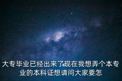 大專畢業(yè)已經(jīng)出來了現(xiàn)在我想弄個本專業(yè)的本科證想請問大家要怎