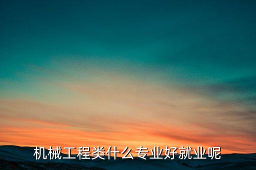 機(jī)械工程類什么專業(yè)好就業(yè)呢
