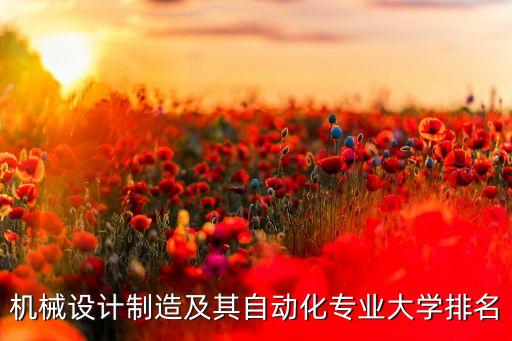 機械設計專業(yè)大學排名榜，機械設計制造及其自動化專業(yè)大學排名