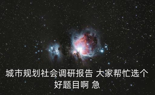 城市規(guī)劃社會(huì)調(diào)研報(bào)告 大家?guī)兔x個(gè)好題目啊 急