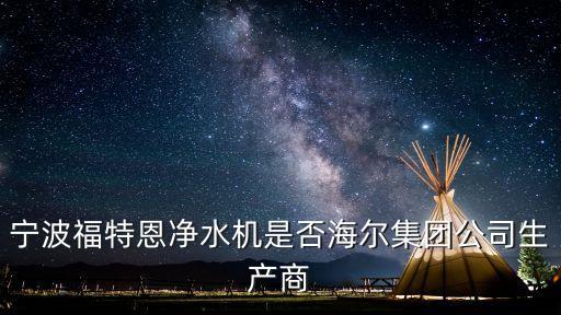 寧波福特恩凈水設(shè)備有限公司，我買了臺凈水器活動方說是海爾集團的外裝也是海爾的但產(chǎn)地是寧波福