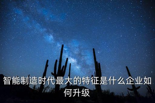 智能制造時(shí)代最大的特征是什么企業(yè)如何升級(jí)