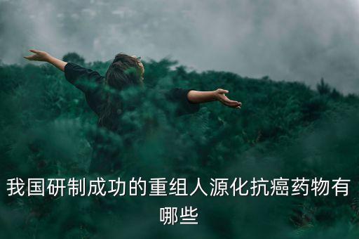 我國研制成功的重組人源化抗癌藥物有哪些