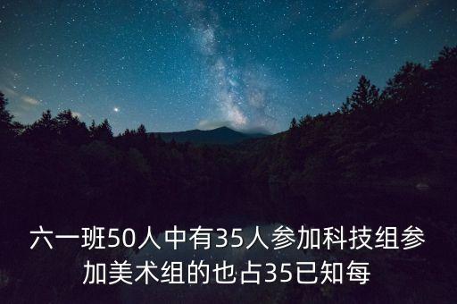 幻想科技王楠，六一班50人中有35人參加科技組參加美術(shù)組的也占35已知每