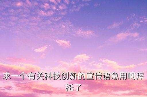 求一個(gè)有關(guān)科技創(chuàng)新的宣傳語(yǔ)急用啊拜托了