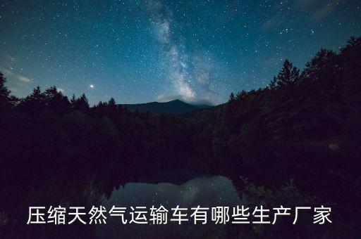 壓縮天然氣運(yùn)輸車有哪些生產(chǎn)廠家
