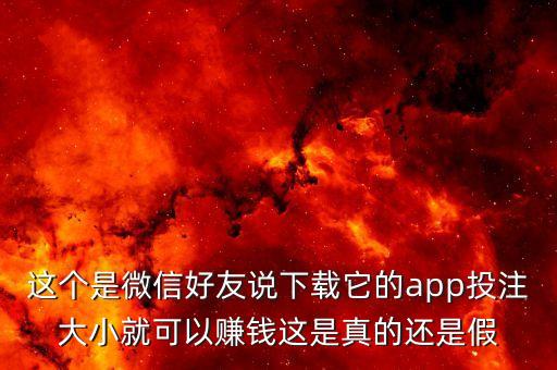 這個(gè)是微信好友說下載它的app投注大小就可以賺錢這是真的還是假