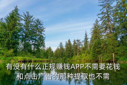 有沒有什么正規(guī)賺錢APP不需要花錢和點(diǎn)擊廣告的那種提取也不需