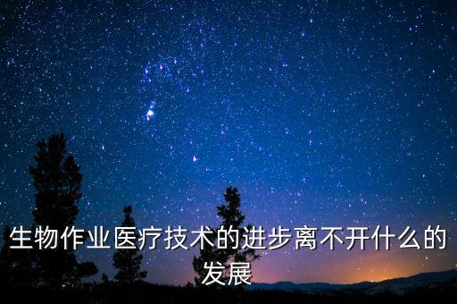 生物作業(yè)醫(yī)療技術的進步離不開什么的發(fā)展