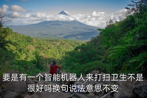 要是有一個(gè)智能機(jī)器人來(lái)打掃衛(wèi)生不是很好嗎換句說(shuō)法意思不變