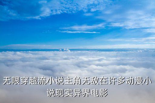 無限穿越流小說主角無敵在許多動漫小說現(xiàn)實異界電影