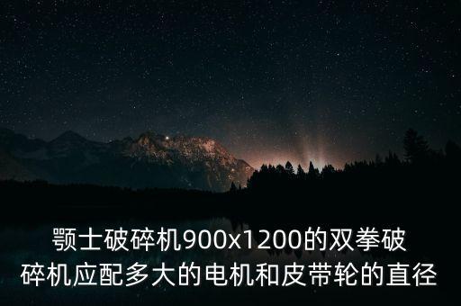 顎士破碎機900x1200的雙拳破碎機應配多大的電機和皮帶輪的直徑