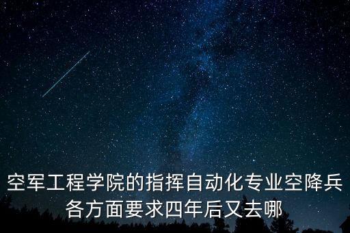 空軍工程學(xué)院的指揮自動(dòng)化專業(yè)空降兵各方面要求四年后又去哪