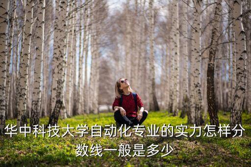 華中科技大學(xué)自動化專業(yè)的實(shí)力怎樣分?jǐn)?shù)線一般是多少