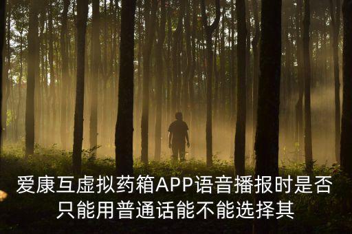 愛(ài)康互虛擬藥箱APP語(yǔ)音播報(bào)時(shí)是否只能用普通話能不能選擇其