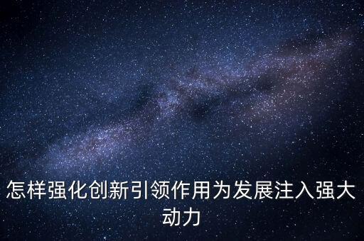 怎樣強化創(chuàng)新引領作用為發(fā)展注入強大動力