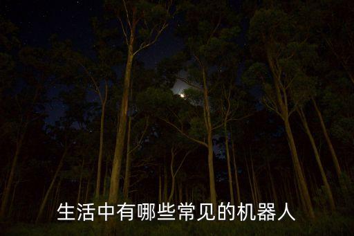 生活中常見(jiàn)的10種機(jī)器人，生活中有哪些常見(jiàn)的機(jī)器人
