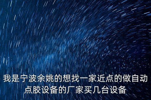 我是寧波余姚的想找一家近點的做自動點膠設(shè)備的廠家買幾臺設(shè)備
