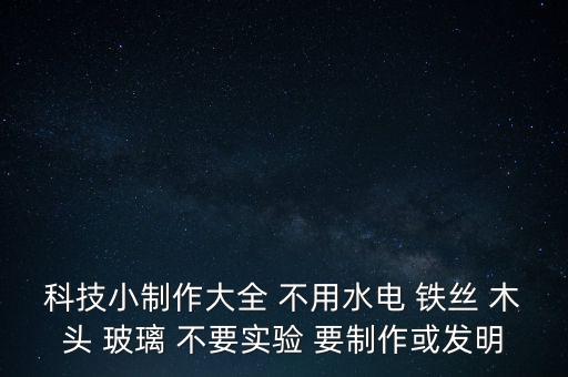 科技小制作大全 不用水電 鐵絲 木頭 玻璃 不要實驗 要制作或發(fā)明