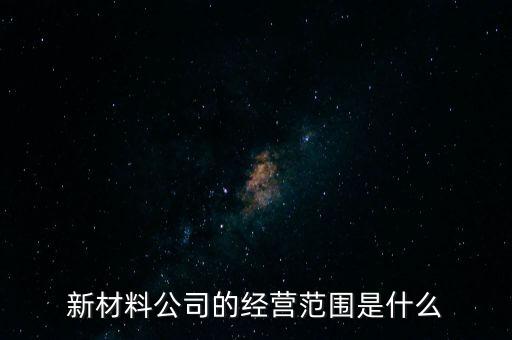 新材料公司的經(jīng)營范圍是什么