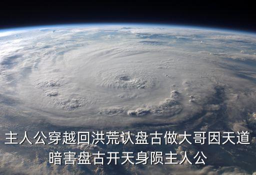 我在洪荒當(dāng)大佬，主人公穿越回洪荒認(rèn)盤古做大哥因天道暗害盤古開天身隕主人公