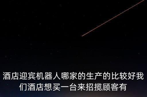 酒店迎賓機(jī)器人哪家的生產(chǎn)的比較好我們酒店想買一臺(tái)來招攬顧客有