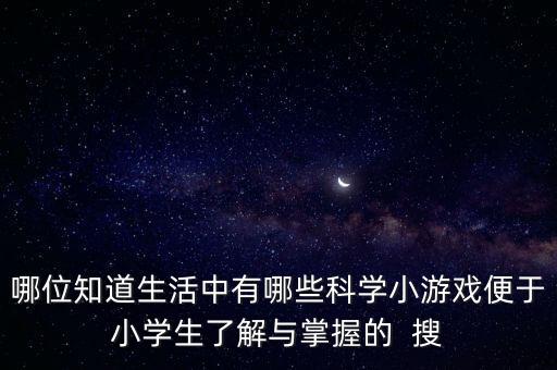 哪位知道生活中有哪些科學(xué)小游戲便于小學(xué)生了解與掌握的  搜