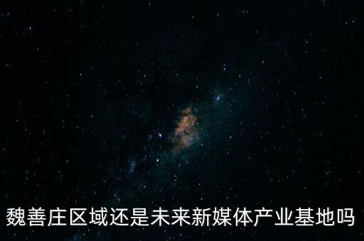 魏善莊區(qū)域還是未來新媒體產(chǎn)業(yè)基地嗎