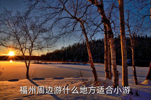 福州周邊游什么地方適合小游