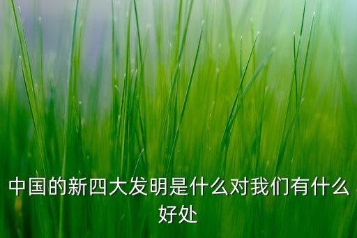 中國(guó)的新四大發(fā)明是什么對(duì)我們有什么好處
