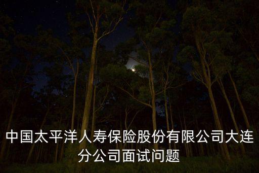 中國太平洋人壽保險股份有限公司大連分公司面試問題