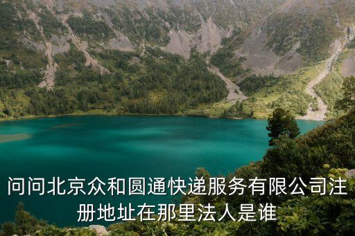 問問北京眾和圓通快遞服務有限公司注冊地址在那里法人是誰