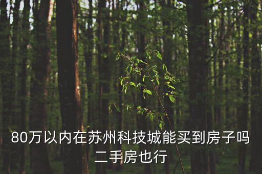科技城二手房出售信息，80萬(wàn)以?xún)?nèi)在蘇州科技城能買(mǎi)到房子嗎二手房也行