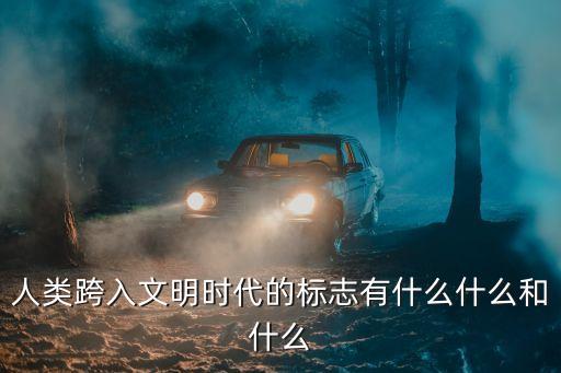 人類跨入文明時代的標(biāo)志有什么什么和什么