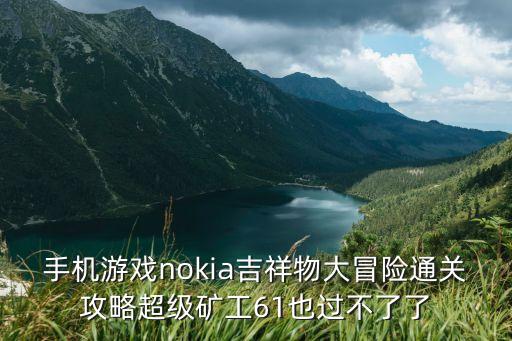 手機游戲nokia吉祥物大冒險通關(guān)攻略超級礦工61也過不了了