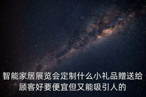 智能家居展覽會定制什么小禮品贈送給顧客好要便宜但又能吸引人的