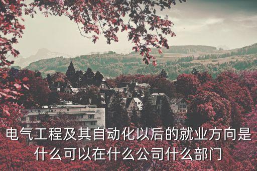 電氣工程及其自動(dòng)化以后的就業(yè)方向是什么可以在什么公司什么部門(mén)