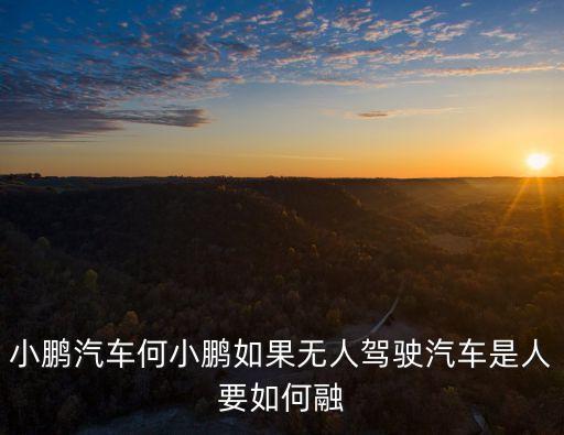小鵬汽車何小鵬如果無人駕駛汽車是人要如何融