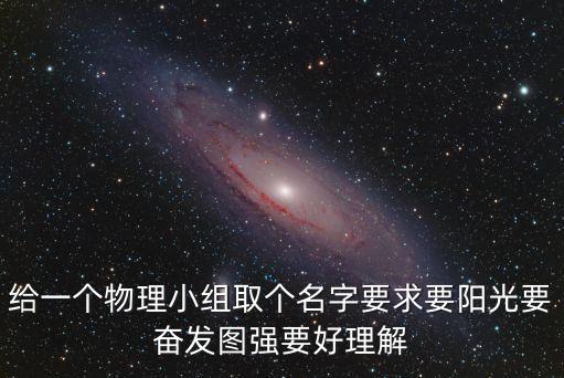 給一個物理小組取個名字要求要陽光要奮發(fā)圖強(qiáng)要好理解